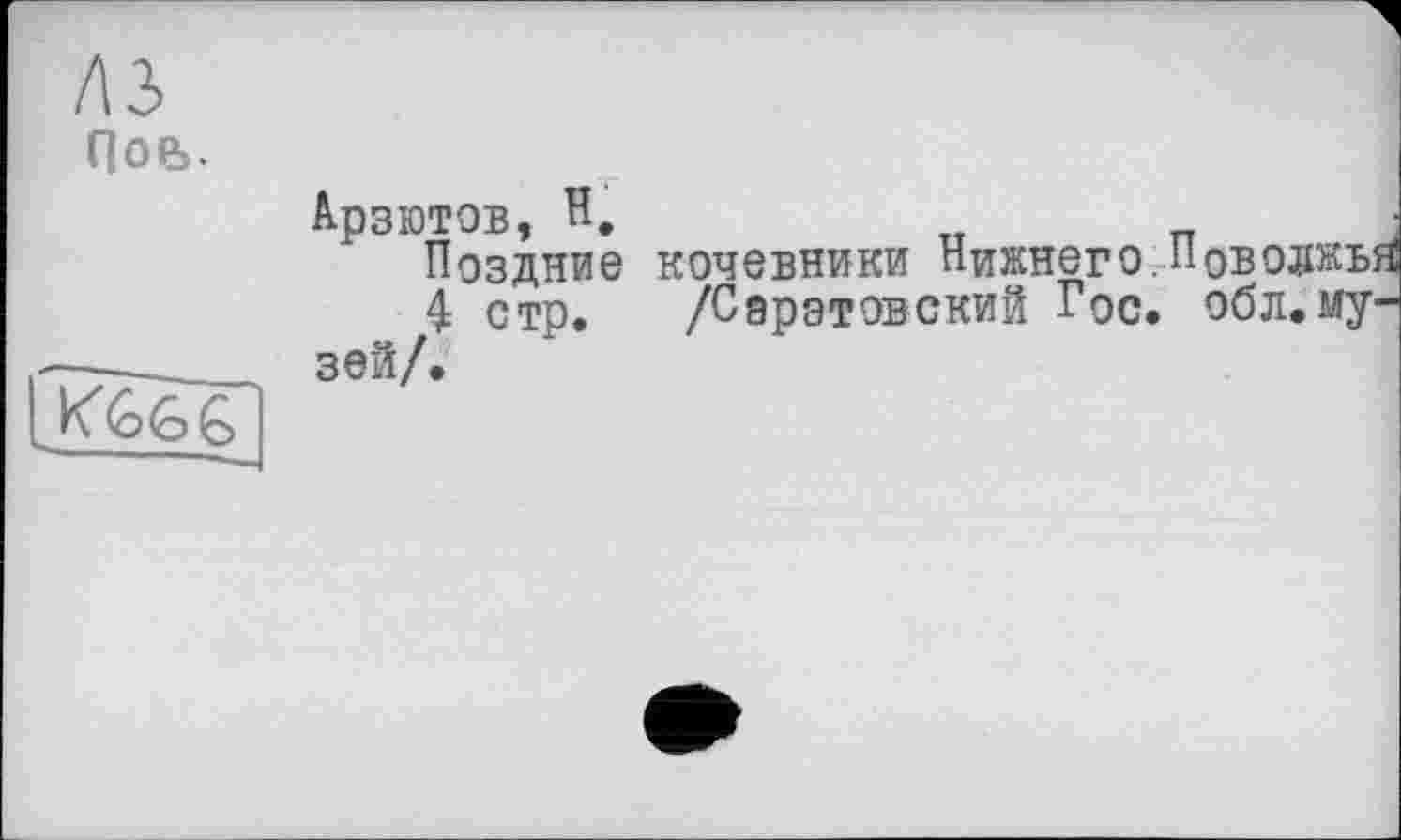 ﻿лз
Пор,.
Арзютов, Н.
Поздние кочевники Нижнего. IIОБОЖЬ!
4 стр. /Саратовский Гос. обл.му' з ей/.